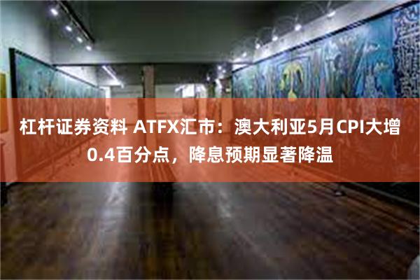 杠杆证券资料 ATFX汇市：澳大利亚5月CPI大增0.4百分点，降息预期显著降温