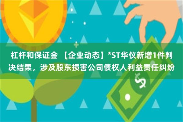 杠杆和保证金 【企业动态】*ST华仪新增1件判决结果，涉及股东损害公司债权人利益责任纠纷