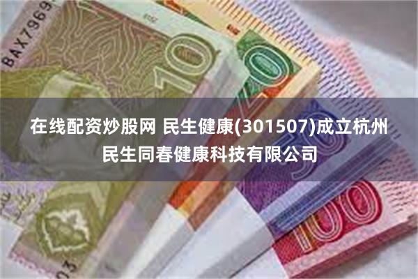 在线配资炒股网 民生健康(301507)成立杭州民生同春健康科技有限公司