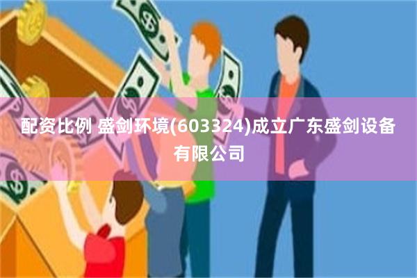 配资比例 盛剑环境(603324)成立广东盛剑设备有限公司