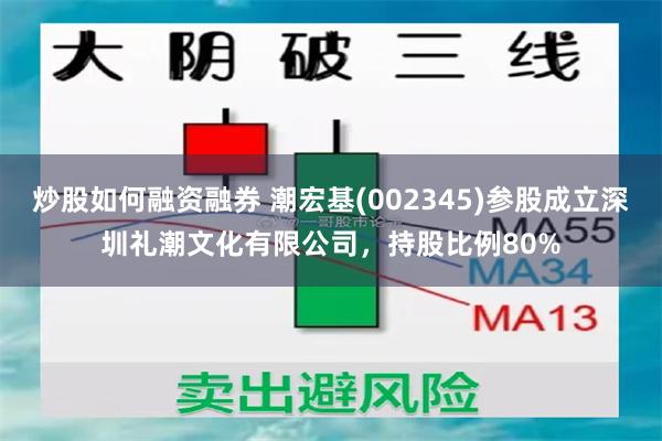 炒股如何融资融券 潮宏基(002345)参股成立深圳礼潮文化有限公司，持股比例80%