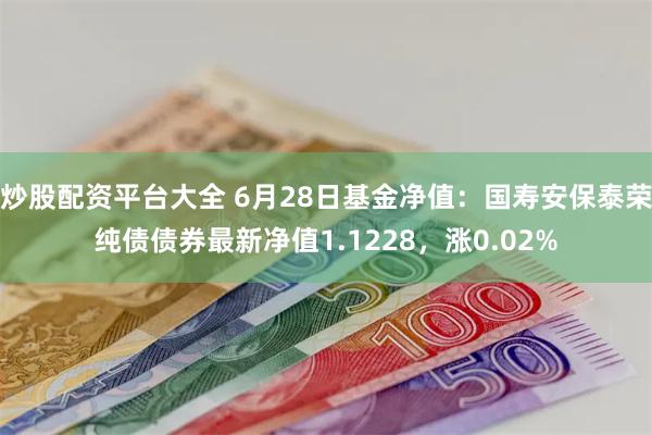 炒股配资平台大全 6月28日基金净值：国寿安保泰荣纯债债券最新净值1.1228，涨0.02%