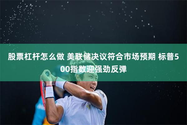 股票杠杆怎么做 美联储决议符合市场预期 标普500指数迎强劲反弹