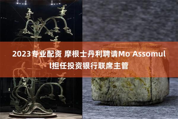 2023专业配资 摩根士丹利聘请Mo Assomull担任投资银行联席主管