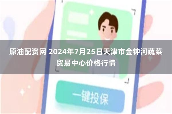 原油配资网 2024年7月25日天津市金钟河蔬菜贸易中心价格行情