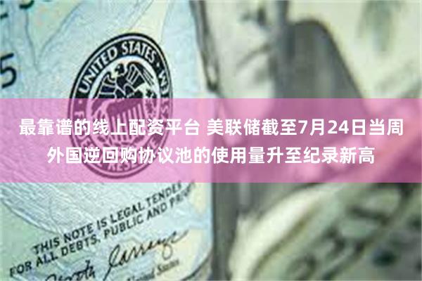 最靠谱的线上配资平台 美联储截至7月24日当周外国逆回购协议池的使用量升至纪录新高