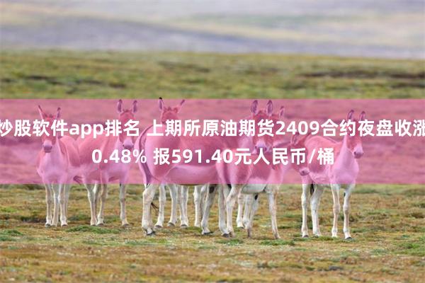 炒股软件app排名 上期所原油期货2409合约夜盘收涨0.48% 报591.40元人民币/桶