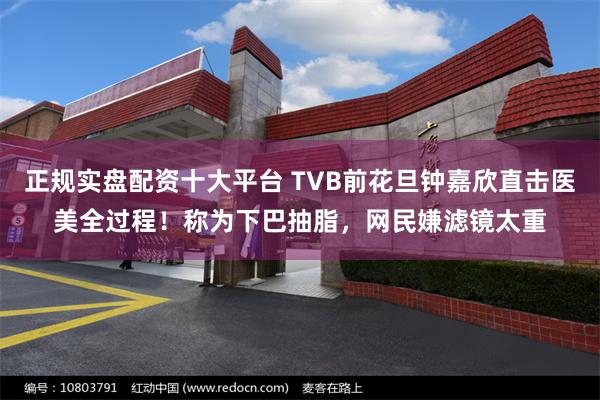 正规实盘配资十大平台 TVB前花旦钟嘉欣直击医美全过程！称为下巴抽脂，网民嫌滤镜太重