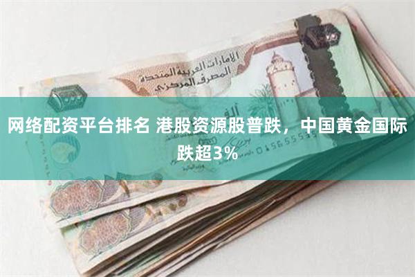 网络配资平台排名 港股资源股普跌，中国黄金国际跌超3%