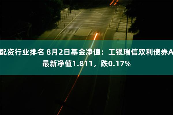 配资行业排名 8月2日基金净值：工银瑞信双利债券A最新净值1.811，跌0.17%