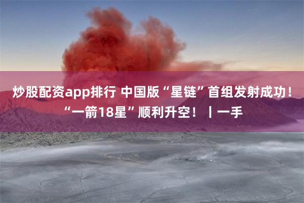 炒股配资app排行 中国版“星链”首组发射成功！“一箭18星”顺利升空！丨一手