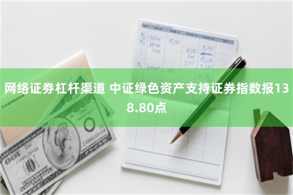 网络证劵杠杆渠道 中证绿色资产支持证券指数报138.80点