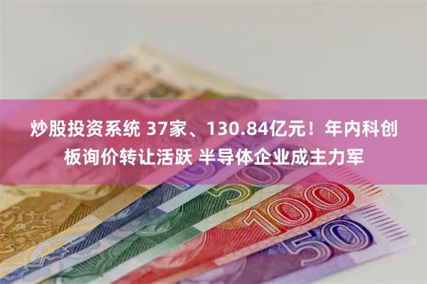 炒股投资系统 37家、130.84亿元！年内科创板询价转让活跃 半导体企业成主力军