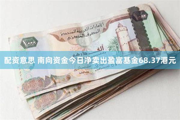 配资意思 南向资金今日净卖出盈富基金68.37港元