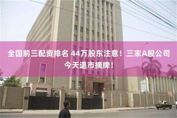 全国前三配资排名 44万股东注意！三家A股公司今天退市摘牌！