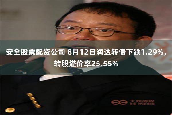 安全股票配资公司 8月12日润达转债下跌1.29%，转股溢价率25.55%