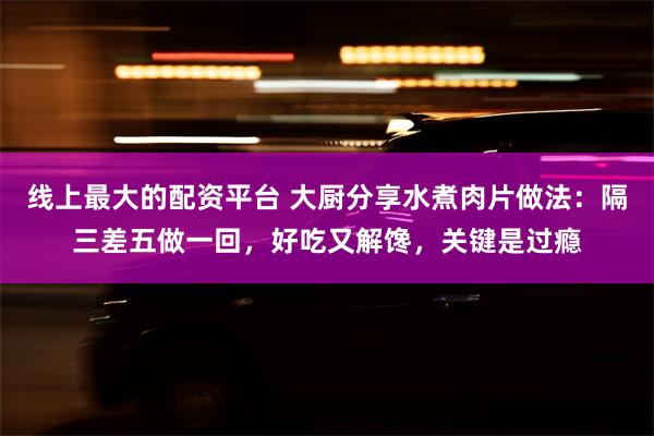 线上最大的配资平台 大厨分享水煮肉片做法：隔三差五做一回，好吃又解馋，关键是过瘾