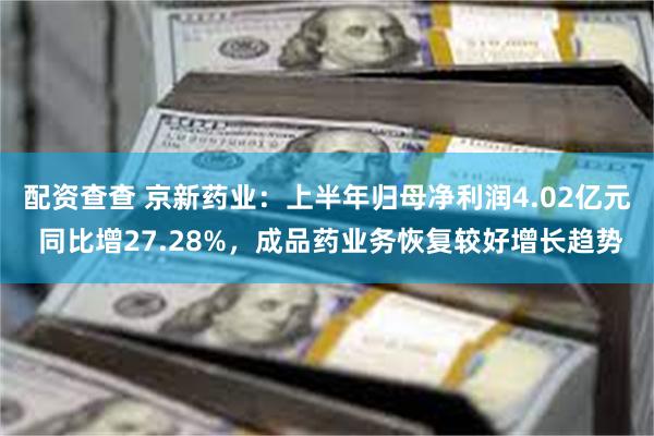 配资查查 京新药业：上半年归母净利润4.02亿元 同比增27.28%，成品药业务恢复较好增长趋势