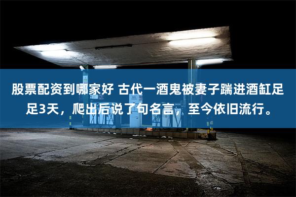 股票配资到哪家好 古代一酒鬼被妻子踹进酒缸足足3天，爬出后说了句名言，至今依旧流行。