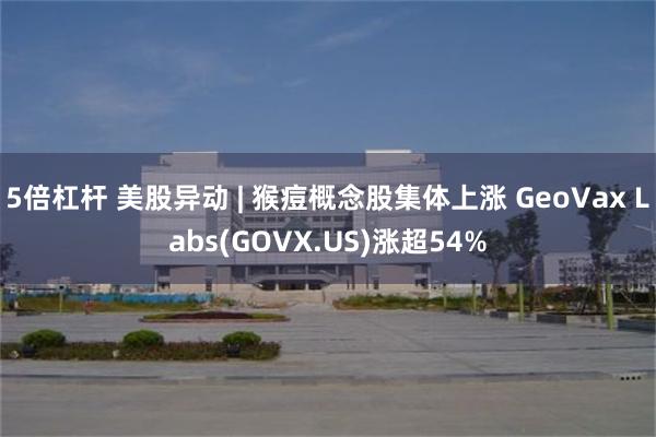 5倍杠杆 美股异动 | 猴痘概念股集体上涨 GeoVax Labs(GOVX.US)涨超54%