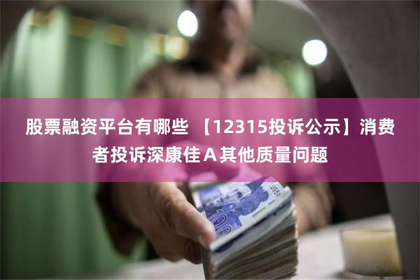 股票融资平台有哪些 【12315投诉公示】消费者投诉深康佳Ａ其他质量问题