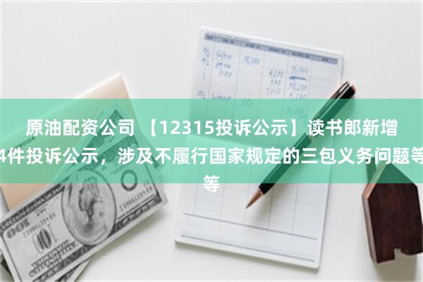 原油配资公司 【12315投诉公示】读书郎新增4件投诉公示，涉及不履行国家规定的三包义务问题等