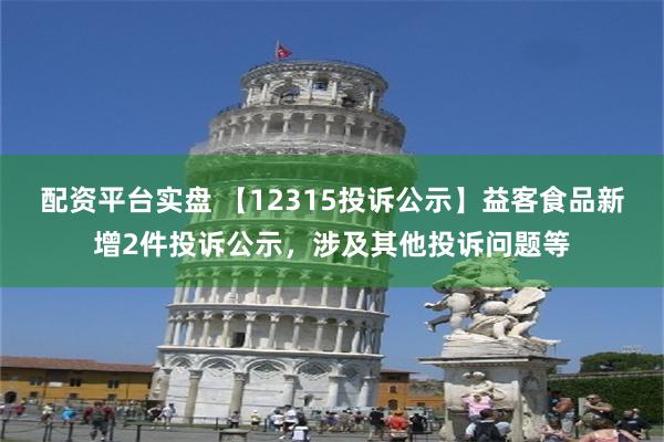 配资平台实盘 【12315投诉公示】益客食品新增2件投诉公示，涉及其他投诉问题等