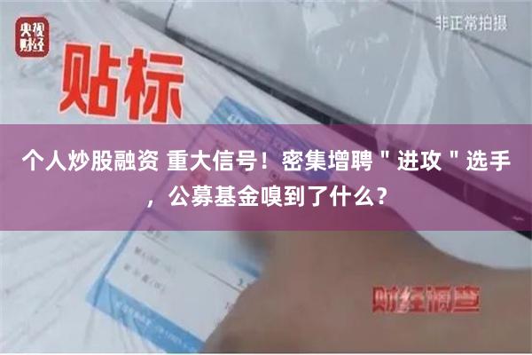 个人炒股融资 重大信号！密集增聘＂进攻＂选手，公募基金嗅到了什么？