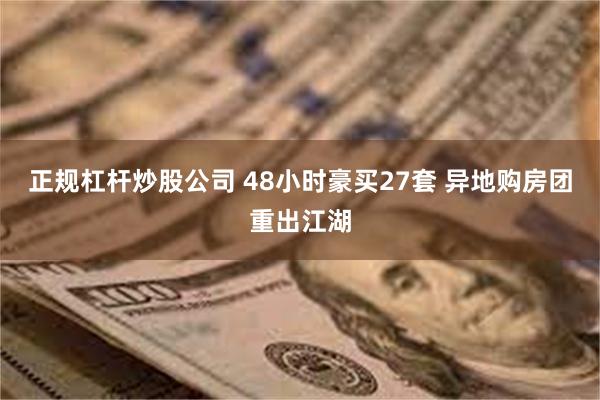 正规杠杆炒股公司 48小时豪买27套 异地购房团重出江湖