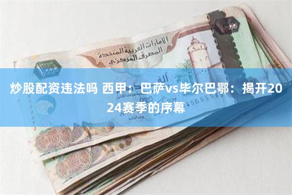 炒股配资违法吗 西甲：巴萨vs毕尔巴鄂：揭开2024赛季的序幕