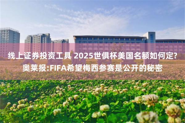 线上证券投资工具 2025世俱杯美国名额如何定?奥莱报:FIFA希望梅西参赛是公开的秘密