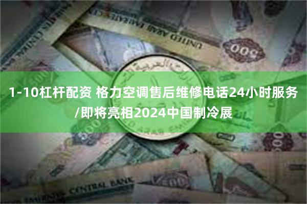 1-10杠杆配资 格力空调售后维修电话24小时服务/即将亮相2024中国制冷展