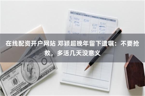 在线配资开户网站 邓颖超晚年留下遗嘱：不要抢救，多活几天没意义