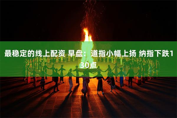 最稳定的线上配资 早盘：道指小幅上扬 纳指下跌130点