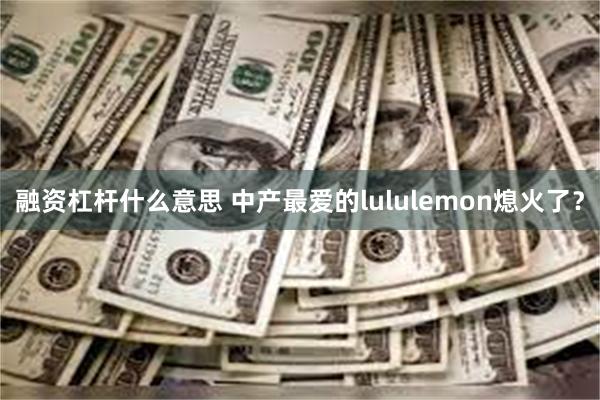 融资杠杆什么意思 中产最爱的lululemon熄火了？