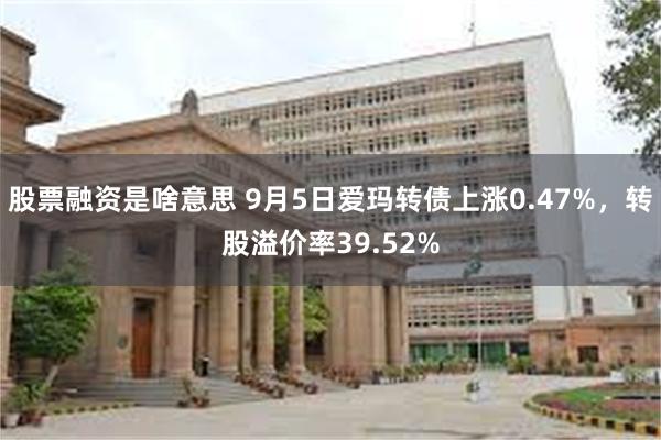 股票融资是啥意思 9月5日爱玛转债上涨0.47%，转股溢价率39.52%