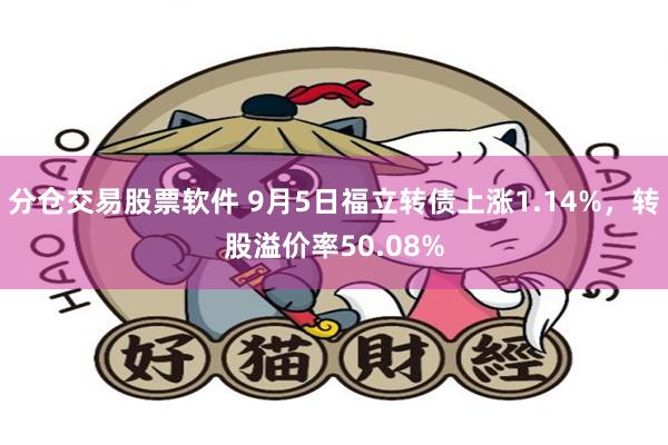 分仓交易股票软件 9月5日福立转债上涨1.14%，转股溢价率50.08%