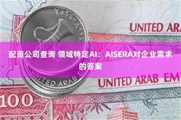 配资公司查询 领域特定AI：AISERA对企业需求的答案