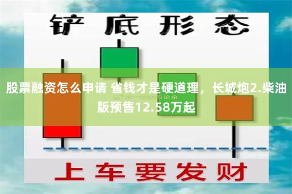 股票融资怎么申请 省钱才是硬道理，长城炮2.柴油版预售12.58万起