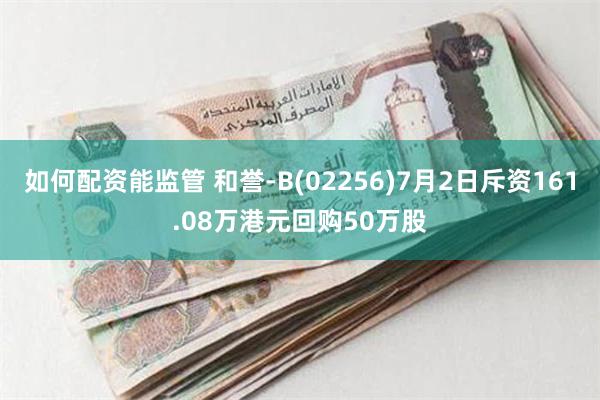 如何配资能监管 和誉-B(02256)7月2日斥资161.08万港元回购50万股