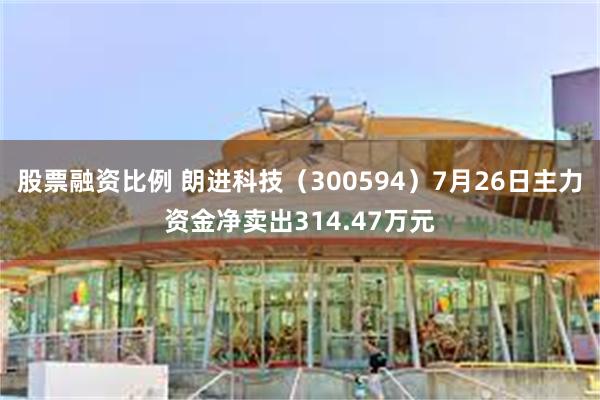 股票融资比例 朗进科技（300594）7月26日主力资金净卖出314.47万元