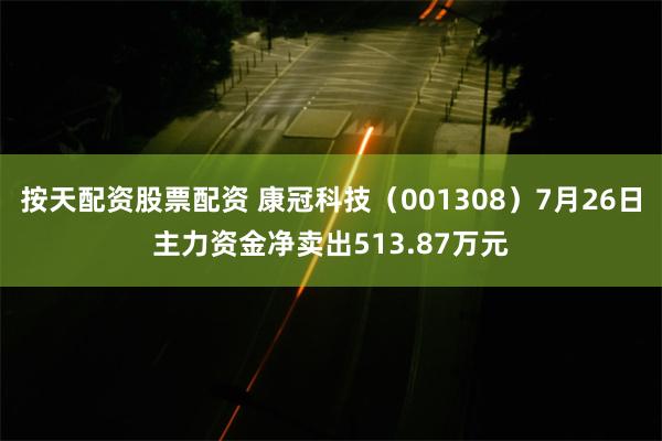 按天配资股票配资 康冠科技（001308）7月26日主力资金净卖出513.87万元