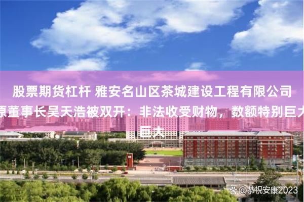 股票期货杠杆 雅安名山区茶城建设工程有限公司原董事长吴天浩被双开：非法收受财物，数额特别巨大