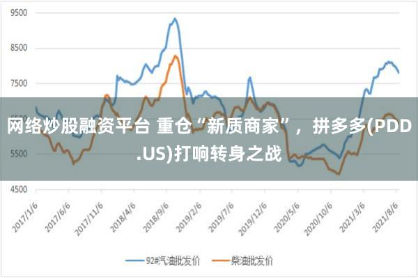 网络炒股融资平台 重仓“新质商家”，拼多多(PDD.US)打响转身之战