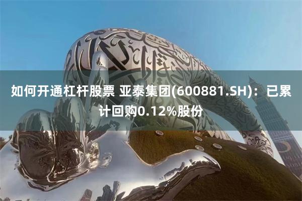 如何开通杠杆股票 亚泰集团(600881.SH)：已累计回购0.12%股份