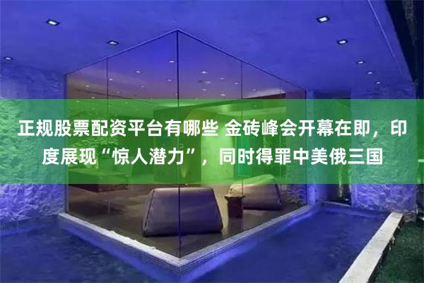 正规股票配资平台有哪些 金砖峰会开幕在即，印度展现“惊人潜力”，同时得罪中美俄三国