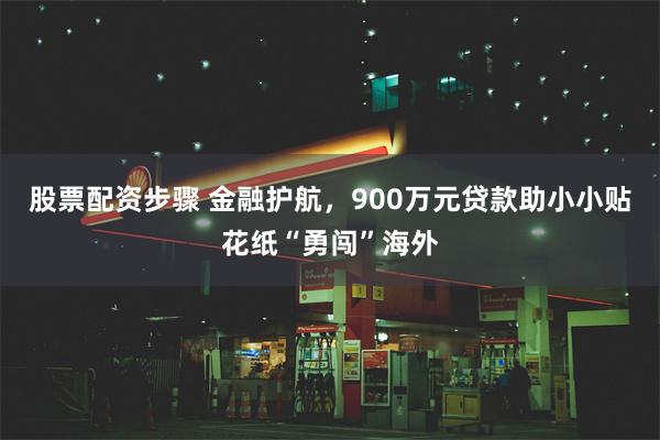 股票配资步骤 金融护航，900万元贷款助小小贴花纸“勇闯”海外