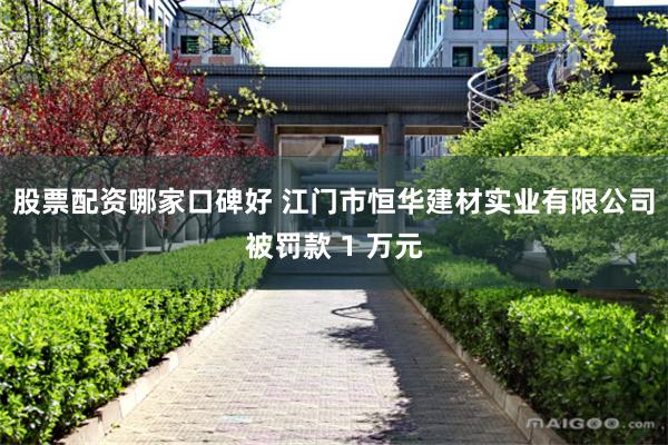 股票配资哪家口碑好 江门市恒华建材实业有限公司被罚款 1 万元