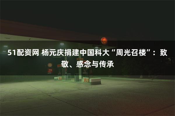 51配资网 杨元庆捐建中国科大“周光召楼”：致敬、感念与传承