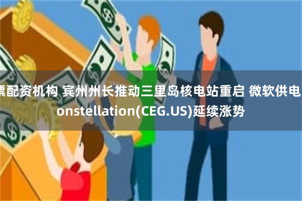 股票配资机构 宾州州长推动三里岛核电站重启 微软供电商Constellation(CEG.US)延续涨势